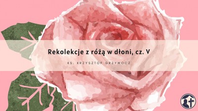 Rekolekcje z różą w dłoni, cz. 5