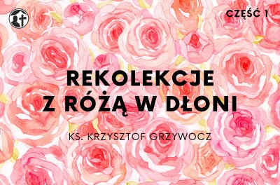 Rekolekcje z różą w dłoni, cz. 1